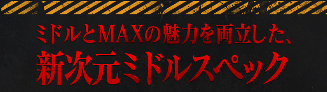 ひきやすく、溜まりやすい！？ ミドルとMAXの魅力を両立した、新次元ミドルスペック
